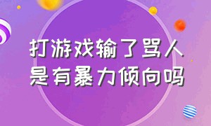 打游戏输了骂人是有暴力倾向吗