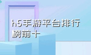 h5手游平台排行榜前十（h5手游排行榜前十名）