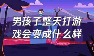 男孩子整天打游戏会变成什么样