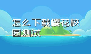 怎么下载樱花校园测试