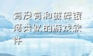 有没有和破碎银河类似的游戏软件（有没有类似破碎银河系的手游）