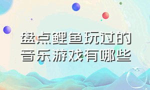 盘点鲤鱼玩过的音乐游戏有哪些