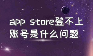 app store登不上账号是什么问题