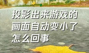 投影出来游戏的画面自动变小了怎么回事（投影游戏延迟怎么解决的）