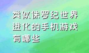 类似侏罗纪世界进化的手机游戏有哪些（侏罗纪游戏手游大全）