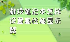 游戏笔记本怎样设置高性能显示器