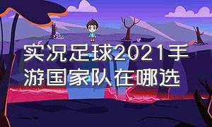 实况足球2021手游国家队在哪选