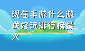 现在手游什么游戏好玩排行榜最火