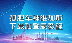 孤胆车神维加斯下载和登录教程（孤胆车神维加斯破解版手游下载）