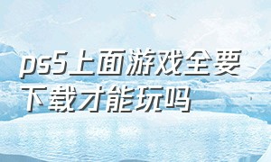 ps5上面游戏全要下载才能玩吗（ps5下载的游戏离线能玩吗）