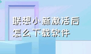 联想小新激活后怎么下载软件（联想小新怎么正确下载软件并安装）