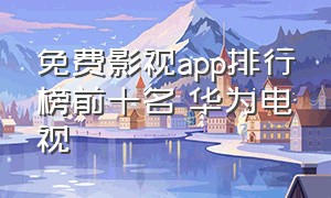 免费影视app排行榜前十名 华为电视（免费影视app推荐追剧无广告）