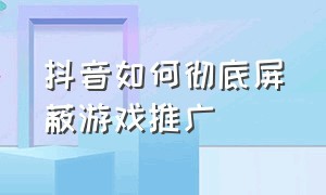 抖音如何彻底屏蔽游戏推广