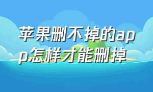 苹果删不掉的app怎样才能删掉