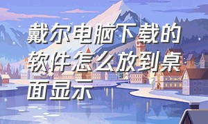 戴尔电脑下载的软件怎么放到桌面显示