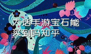 大话手游宝石能买到吗知乎