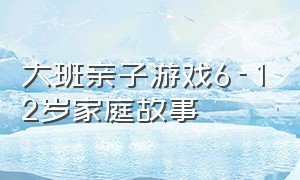 大班亲子游戏6-12岁家庭故事