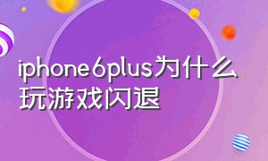 iphone6plus为什么玩游戏闪退