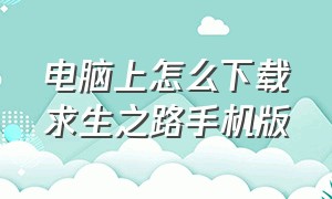 电脑上怎么下载求生之路手机版（手机版求生之路在哪个平台下载）