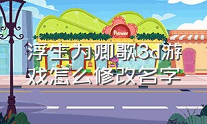 浮生为卿歌3d游戏怎么修改名字（游戏浮生为卿歌3d下载）