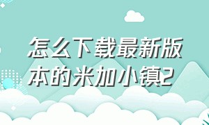 怎么下载最新版本的米加小镇2