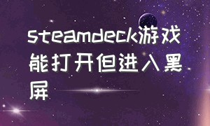 steamdeck游戏能打开但进入黑屏