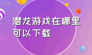 潜龙游戏在哪里可以下载