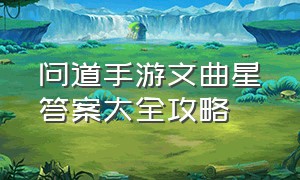 问道手游文曲星答案大全攻略（问道手游文曲星答题技巧）