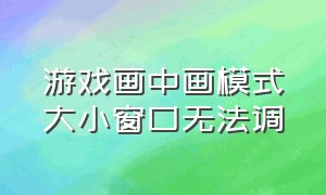 游戏画中画模式大小窗口无法调