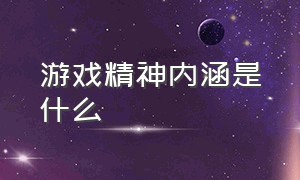 游戏精神内涵是什么（游戏精神内涵是什么）