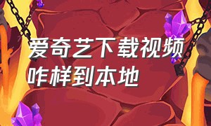 爱奇艺下载视频咋样到本地（爱奇艺下载视频咋样到本地相册）