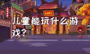 儿童能玩什么游戏?（儿童可以玩什么快乐游戏）