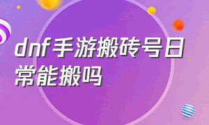 dnf手游搬砖号日常能搬吗