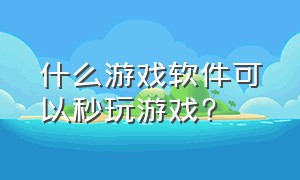 什么游戏软件可以秒玩游戏?（什么软件可以一键秒玩所有游戏）