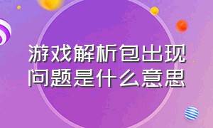 游戏解析包出现问题是什么意思