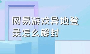 网易游戏异地登录怎么解封（网易游戏账号被锁定了怎么解除）