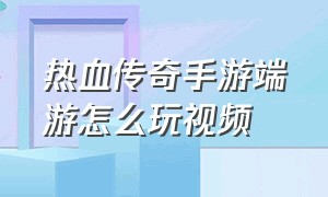 热血传奇手游端游怎么玩视频（热血传奇手游怎么在电脑上玩）