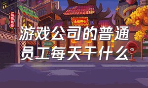 游戏公司的普通员工每天干什么