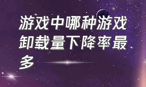 游戏中哪种游戏卸载量下降率最多（卸载率最高的游戏）