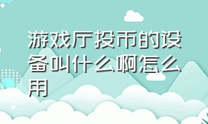 游戏厅投币的设备叫什么啊怎么用（游戏厅投币机怎么识别硬币）