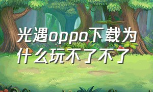 光遇oppo下载为什么玩不了不了