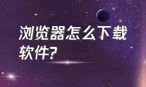 浏览器怎么下载软件?