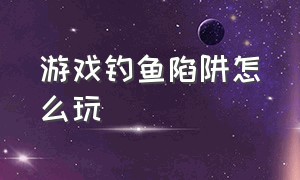 游戏钓鱼陷阱怎么玩（游戏钓鱼陷阱怎么玩视频）