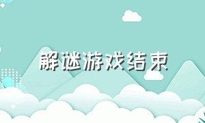 解谜游戏结束（解谜游戏结束后怎么玩）