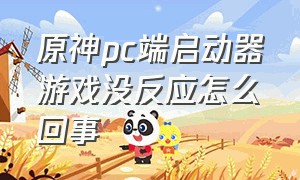 原神pc端启动器游戏没反应怎么回事（原神pc端启动器游戏没反应怎么回事儿）