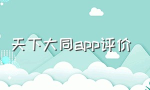 天下大同app评价（大同天下app官网下载）