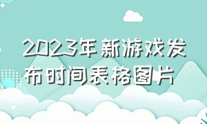 2023年新游戏发布时间表格图片