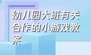 幼儿园大班有关合作的小游戏教案