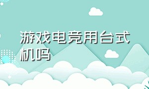 游戏电竞用台式机吗（电竞要买笔记本还是台式机）