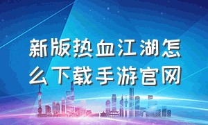 新版热血江湖怎么下载手游官网